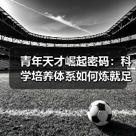 青年天才崛起密码:科学培养体系如何炼就足球未来(图4) 青年天才崛起密码:科学培养体系如何炼就足球未来(图4)