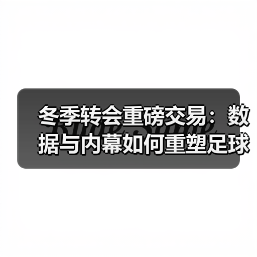 冬季转会重磅交易：数据与内幕如何重塑足球格局？（图4）