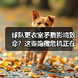球队更衣室矛盾影响致命？这些隐藏危机正在摧毁战力