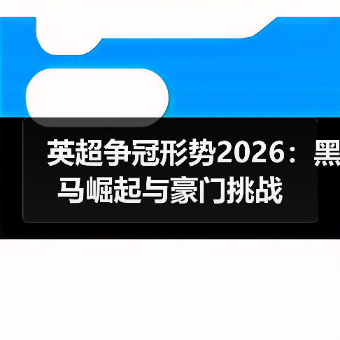 英超争冠形势2026:黑马崛起与豪门挑战(图3) 英超争冠形势2026:黑马崛起与豪门挑战(图3)