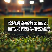欧协联赛新力量崛起：黑马如何颠覆传统格局？