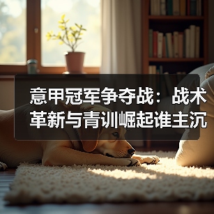 意甲冠军争夺战：战术革新与青训崛起谁主沉浮？