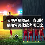 法甲新星崛起：青训体系如何孵化欧洲明日之星