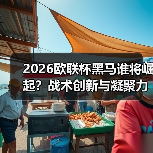 2026欧联杯黑马谁将崛起？战术创新与凝聚力成关键
