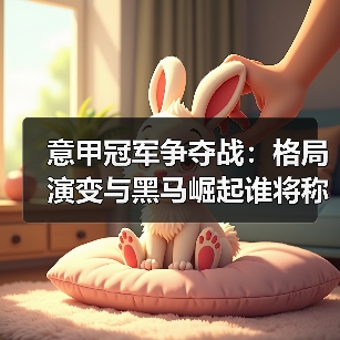 意甲冠军争夺战：格局演变与黑马崛起谁将称霸？