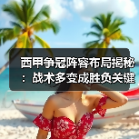 西甲争冠阵容布局揭秘：战术多变成胜负关键
