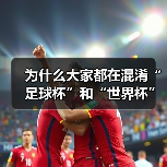 为什么大家都在混淆“足球杯”和“世界杯”？一次说清两者的核心区别