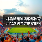 林肯城足球俱乐部体育用品选购与维护实用指南2026(图3) 林肯城足球俱乐部体育用品选购与维护实用指南2026(图3)