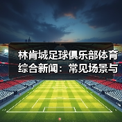 林肯城足球俱乐部体育综合新闻：常见场景与选择要点