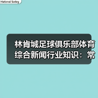 林肯城足球俱乐部体育综合新闻行业知识：常见场景与选择要点（图2）